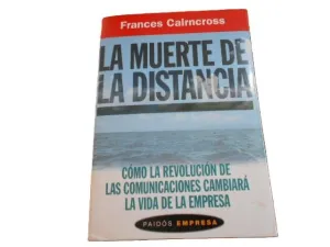 LA MUERTE DE LA DISTANCIA. CÓMO LA REVOLUCIÓN DE LAS COMUNICACIONES CAMBIARÁ LA VIDA DE LA EMPRESA